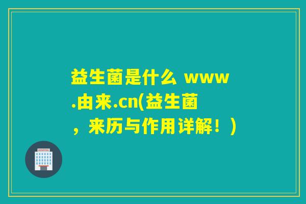 益生菌是什么 www.由来.cn(益生菌，来历与作用详解！)