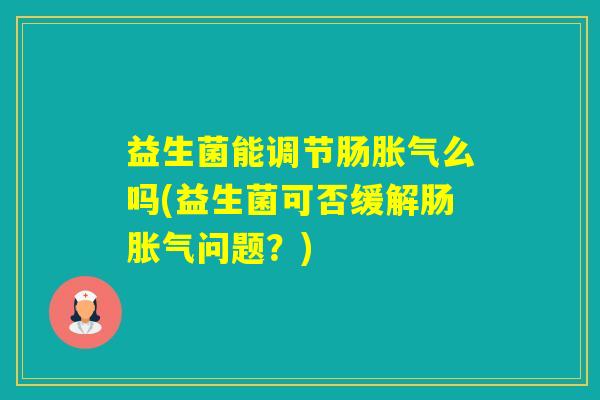 益生菌能调节肠么吗(益生菌可否缓解肠问题?) 益生菌能调节肠么吗(益生菌可否缓解肠问题?)