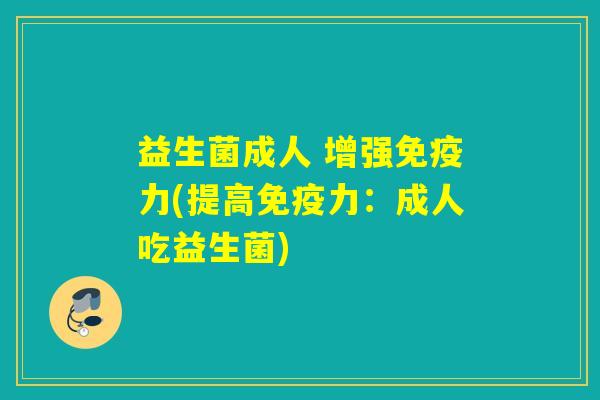 益生菌成人 增强力(提高力：成人吃益生菌)