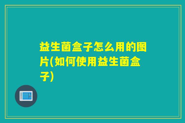 益生菌盒子怎么用的图片(如何使用益生菌盒子)