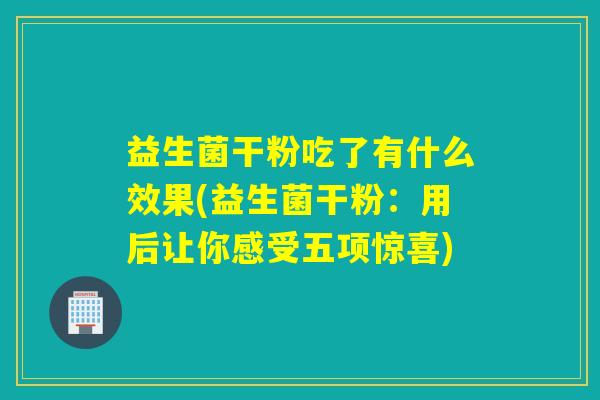 益生菌干粉吃了有什么效果(益生菌干粉：用后让你感受五项惊喜)