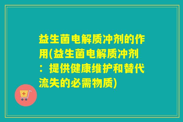 益生菌电解质冲剂的作用(益生菌电解质冲剂：提供健康维护和替代流失的必需物质)