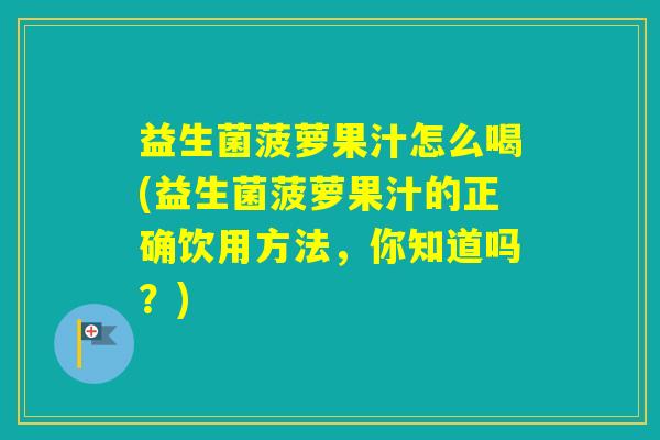 益生菌菠萝果汁怎么喝(益生菌菠萝果汁的正确饮用方法，你知道吗？)