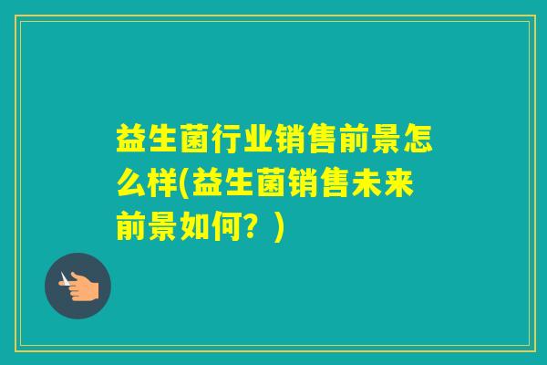 益生菌行业销售前景怎么样(益生菌销售未来前景如何？)