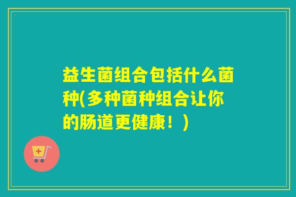 益生菌组合包括什么菌种(多种菌种组合让你的肠道更健康!) 益生菌组合包括什么菌种(多种菌种组合让你的肠道更健康!)