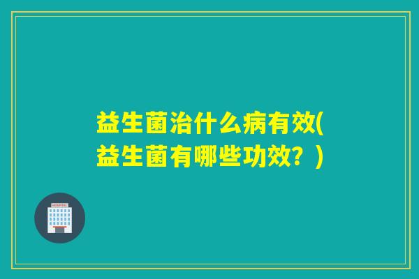 益生菌什么有效(益生菌有哪些功效？)