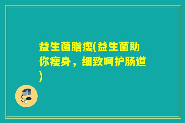 益生菌脂瘦(益生菌助你瘦身，细致呵护肠道)