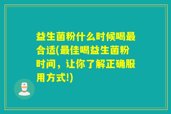 益生菌粉什么时候喝合适(佳喝益生菌粉时间，让你了解正确服用方式!)