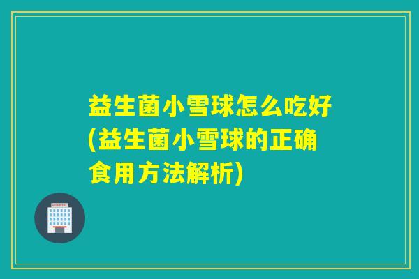 益生菌小雪球怎么吃好(益生菌小雪球的正确食用方法解析) 益生菌小雪球怎么吃好(益生菌小雪球的正确食用方法解析)