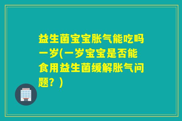 益生菌宝宝能吃吗一岁(一岁宝宝是否能食用益生菌缓解问题？)