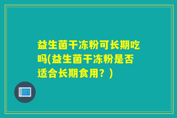 益生菌干冻粉可长期吃吗(益生菌干冻粉是否适合长期食用？)