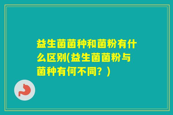 益生菌菌种和菌粉有什么区别(益生菌菌粉与菌种有何不同？)