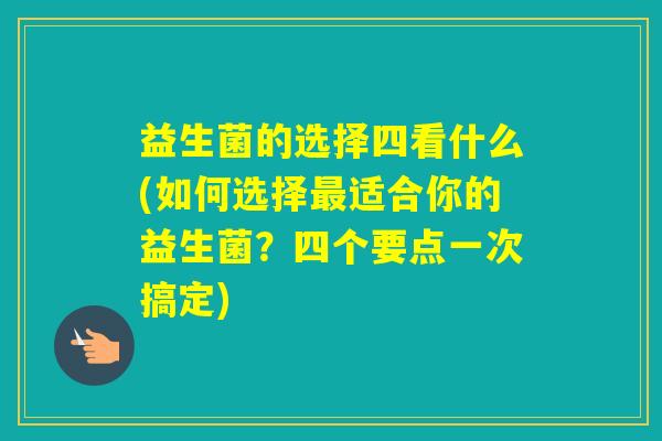 益生菌的选择四看什么(如何选择适合你的益生菌?四个要点一次搞定) 益生菌的选择四看什么(如何选择适合你的益生菌?四个要点一次搞定)