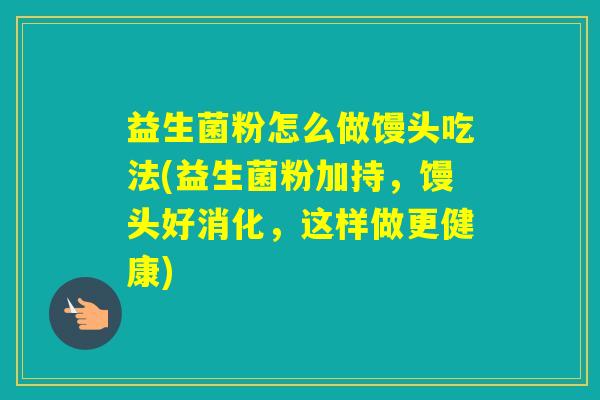 益生菌粉怎么做馒头吃法(益生菌粉加持,馒头好消化,这样做更健康) 益生菌粉怎么做馒头吃法(益生菌粉加持,馒头好消化,这样做更健康)