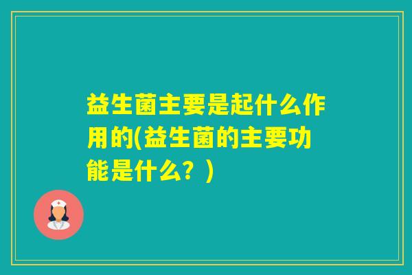 益生菌主要是起什么作用的(益生菌的主要功能是什么?) 益生菌主要是起什么作用的(益生菌的主要功能是什么?)