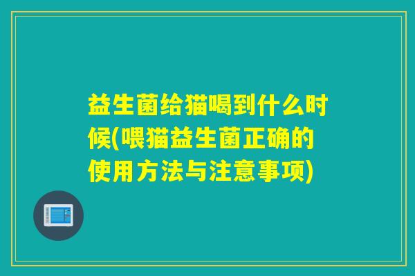 益生菌给猫喝到什么时候(喂猫益生菌正确的使用方法与注意事项)