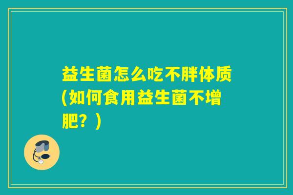 益生菌怎么吃不胖体质(如何食用益生菌不增肥？)