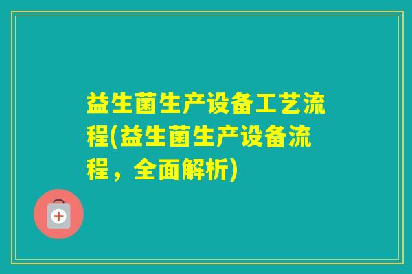 益生菌生产设备工艺流程(益生菌生产设备流程，全面解析)