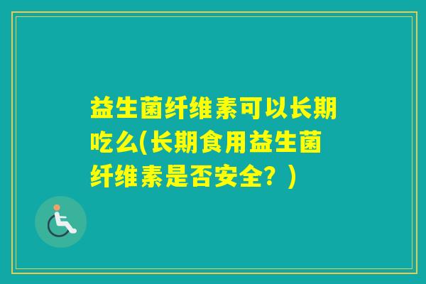 益生菌纤维素可以长期吃么(长期食用益生菌纤维素是否安全？)