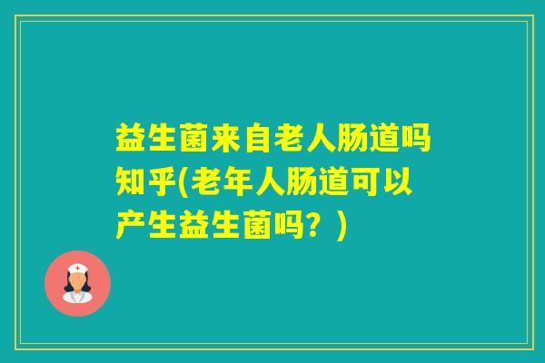 益生菌来自老人肠道吗知乎(老年人肠道可以产生益生菌吗？)