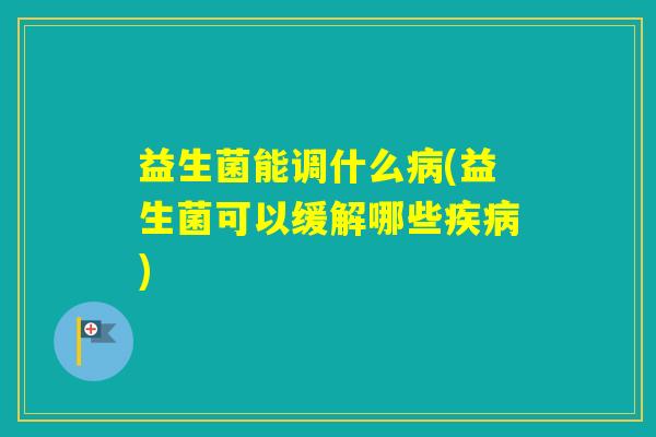益生菌能调什么(益生菌可以缓解哪些)