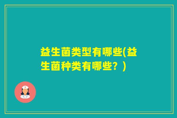 益生菌类型有哪些(益生菌种类有哪些?) 益生菌类型有哪些(益生菌种类有哪些?)