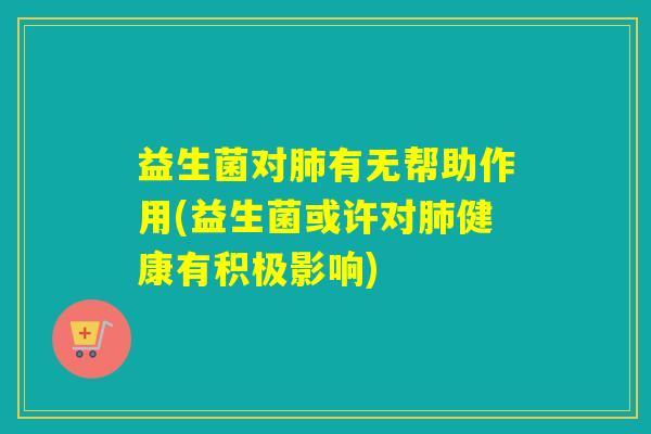 益生菌对有无帮助作用(益生菌或许对健康有积极影响) 益生菌对有无帮助作用(益生菌或许对健康有积极影响)