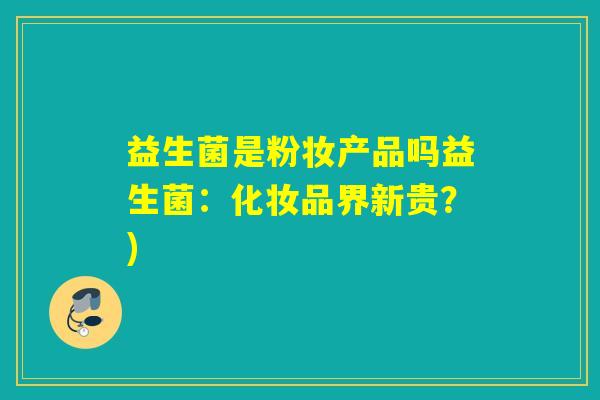 益生菌是粉妆产品吗益生菌:化妆品界新贵?) 益生菌是粉妆产品吗益生菌:化妆品界新贵?)