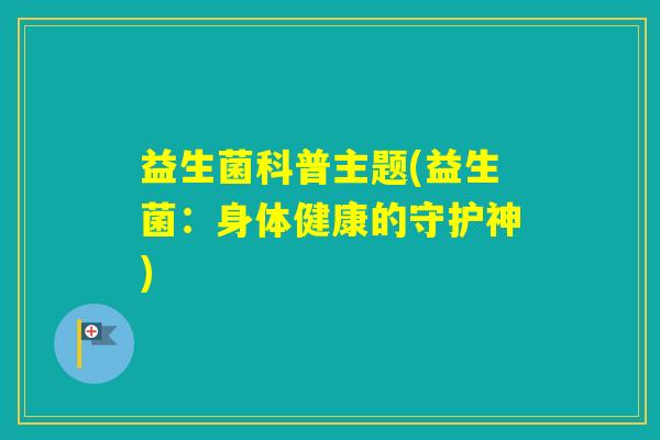 益生菌科普主题(益生菌:身体健康的守护神) 益生菌科普主题(益生菌:身体健康的守护神)