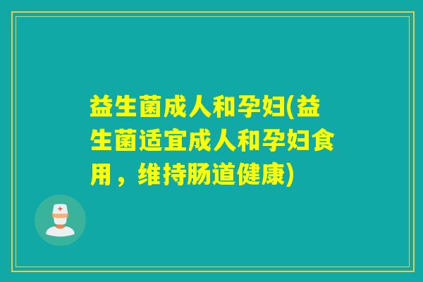 益生菌成人和孕妇(益生菌适宜成人和孕妇食用，维持肠道健康)