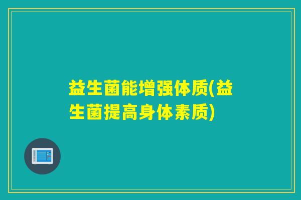 益生菌能增强体质(益生菌提高身体素质)