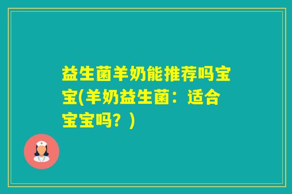 益生菌羊奶能推荐吗宝宝(羊奶益生菌:适合宝宝吗?) 益生菌羊奶能推荐吗宝宝(羊奶益生菌:适合宝宝吗?)