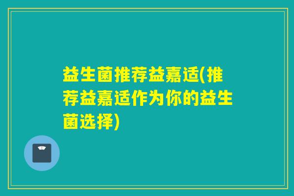 益生菌推荐益嘉适(推荐益嘉适作为你的益生菌选择)