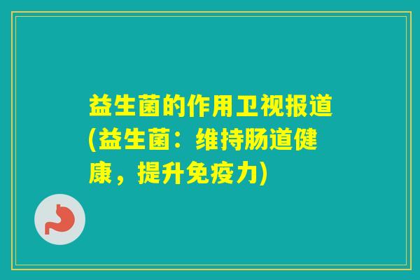 益生菌的作用卫视报道(益生菌:维持肠道健康,提升力) 益生菌的作用卫视报道(益生菌:维持肠道健康,提升力)