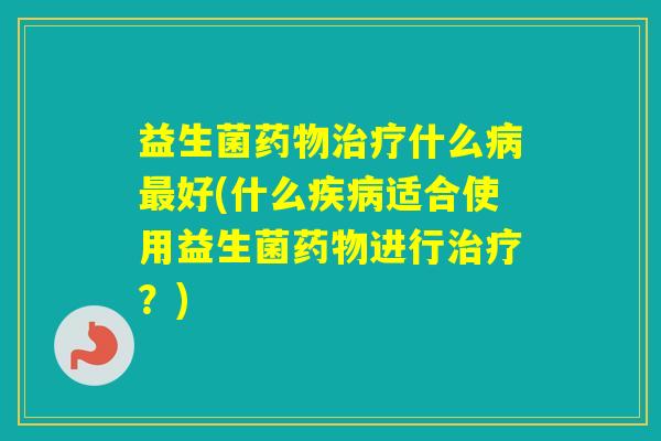 益生菌什么好(什么适合使用益生菌进行？)