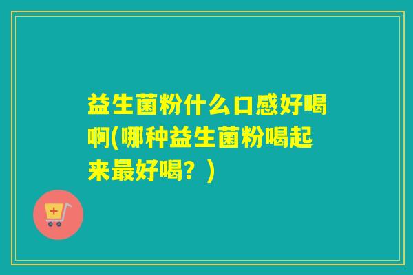 益生菌粉什么口感好喝啊(哪种益生菌粉喝起来好喝？)