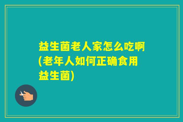 益生菌老人家怎么吃啊(老年人如何正确食用益生菌)