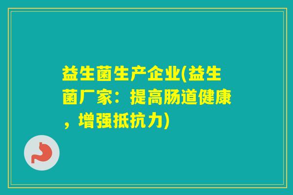 益生菌生产企业(益生菌厂家：提高肠道健康，增强)