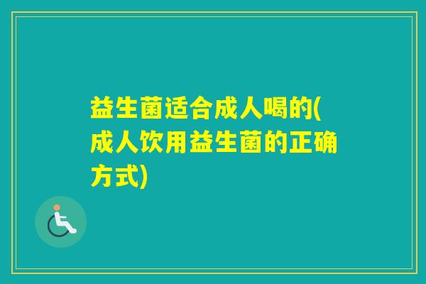 益生菌适合成人喝的(成人饮用益生菌的正确方式)