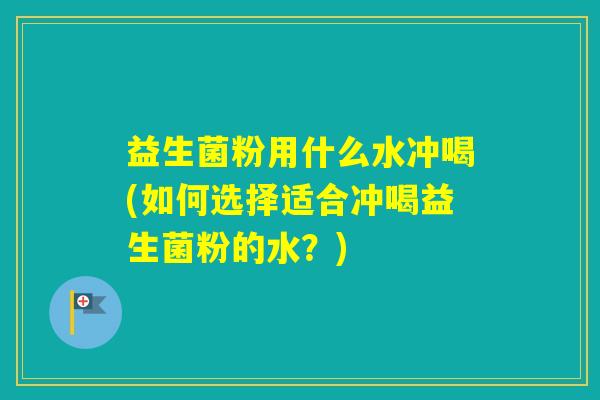 益生菌粉用什么水冲喝(如何选择适合冲喝益生菌粉的水？)