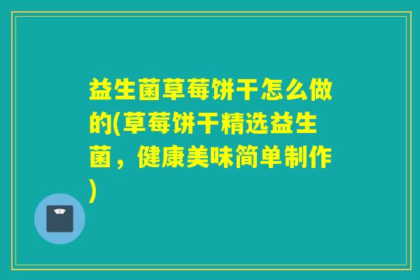 益生菌草莓饼干怎么做的(草莓饼干精选益生菌，健康美味简单制作)