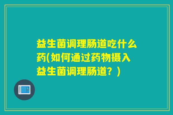 益生菌调理肠道吃什么药(如何通过摄入益生菌调理肠道？)