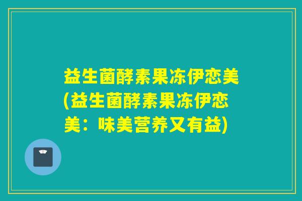 益生菌酵素果冻伊恋美(益生菌酵素果冻伊恋美:味美营养又有益) 益生菌酵素果冻伊恋美(益生菌酵素果冻伊恋美:味美营养又有益)