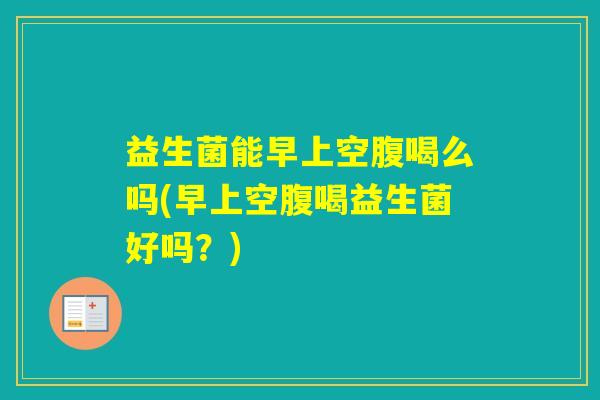 益生菌能早上空腹喝么吗(早上空腹喝益生菌好吗？)