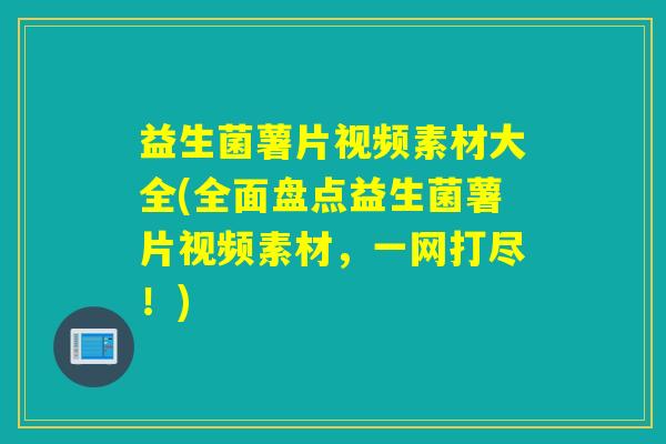 益生菌薯片视频素材大全(全面盘点益生菌薯片视频素材，一网打尽！)