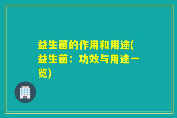 益生菌的作用和用途(益生菌:功效与用途一览) 益生菌的作用和用途(益生菌:功效与用途一览)