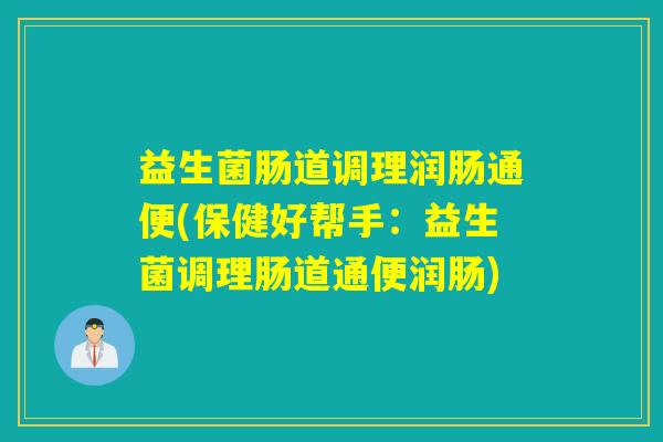 益生菌肠道调理润肠通便(保健好帮手：益生菌调理肠道通便润肠)