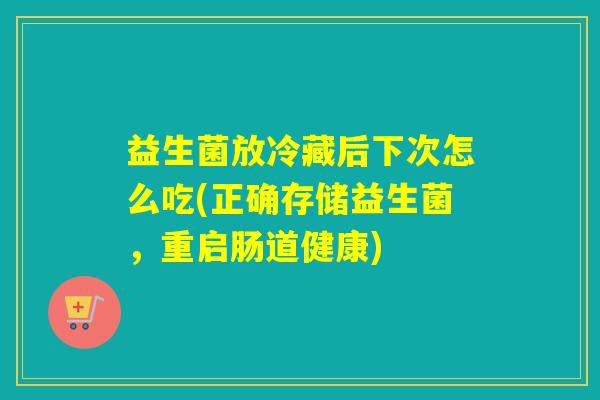 益生菌放冷藏后下次怎么吃(正确存储益生菌,重启肠道健康) 益生菌放冷藏后下次怎么吃(正确存储益生菌,重启肠道健康)