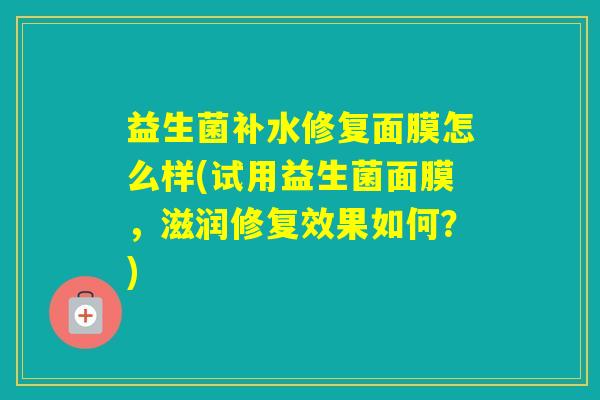 益生菌补水修复面膜怎么样(试用益生菌面膜，滋润修复效果如何？)