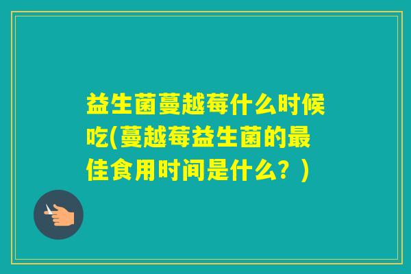 益生菌蔓越莓什么时候吃(蔓越莓益生菌的佳食用时间是什么？)